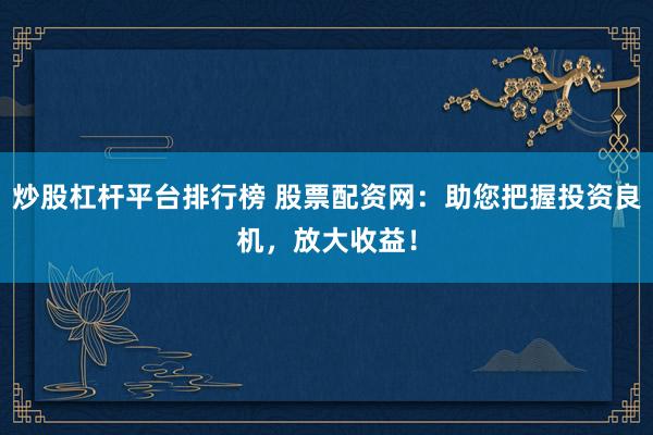 炒股杠杆平台排行榜 股票配资网：助您把握投资良机，放大收益！