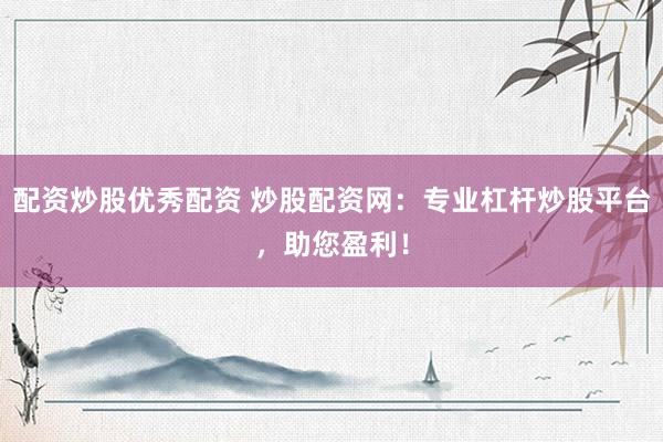 配资炒股优秀配资 炒股配资网：专业杠杆炒股平台，助您盈利！