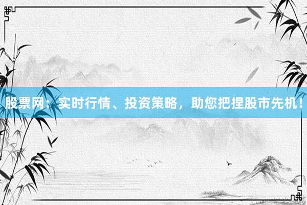 股票网：实时行情、投资策略，助您把捏股市先机！