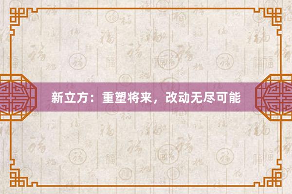 新立方：重塑将来，改动无尽可能