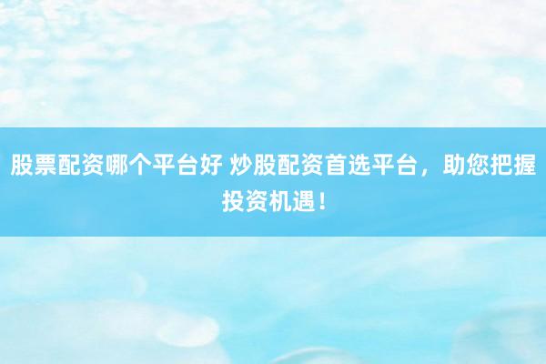 股票配资哪个平台好 炒股配资首选平台，助您把握投资机遇！