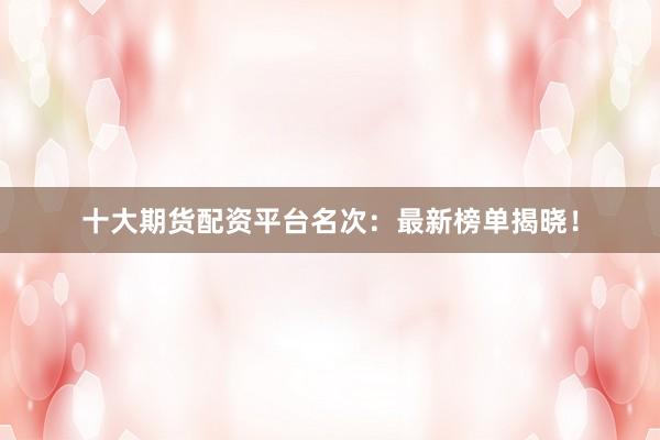 十大期货配资平台名次：最新榜单揭晓！