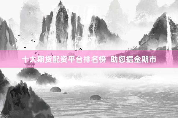 十大期货配资平台排名榜  助您掘金期市