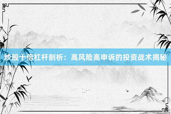 炒股十倍杠杆剖析：高风险高申诉的投资战术揭秘