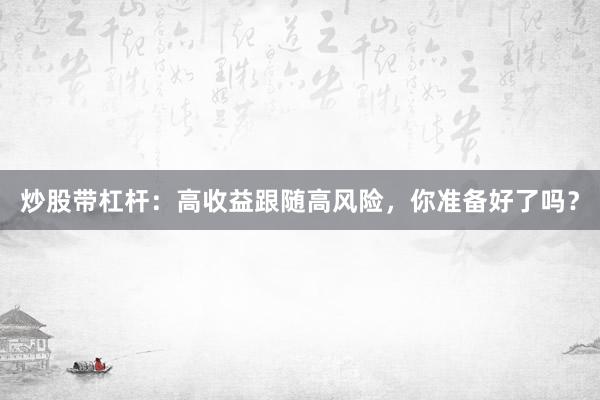 炒股带杠杆：高收益跟随高风险，你准备好了吗？
