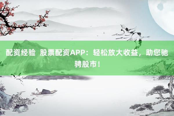 配资经验  股票配资APP：轻松放大收益，助您驰骋股市！
