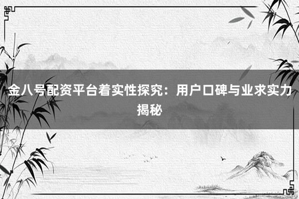 金八号配资平台着实性探究：用户口碑与业求实力揭秘