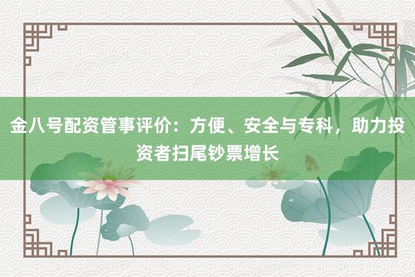 金八号配资管事评价：方便、安全与专科，助力投资者扫尾钞票增长