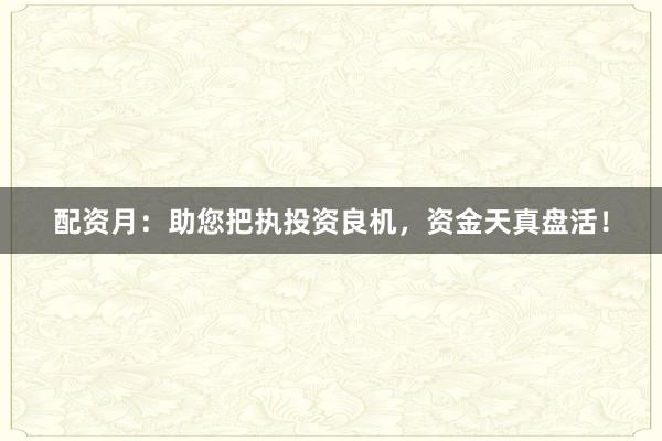 配资月：助您把执投资良机，资金天真盘活！