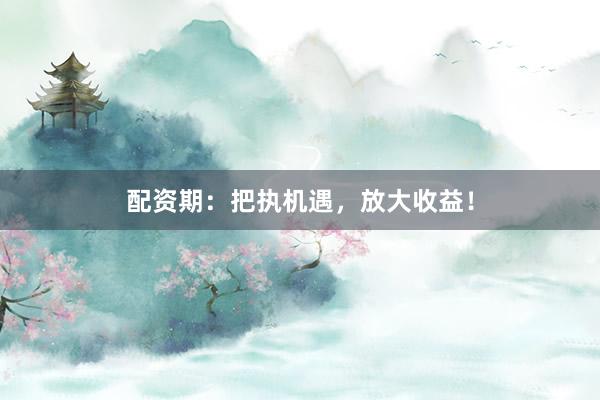 配资期：把执机遇，放大收益！