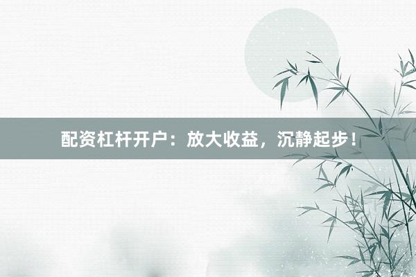 配资杠杆开户：放大收益，沉静起步！
