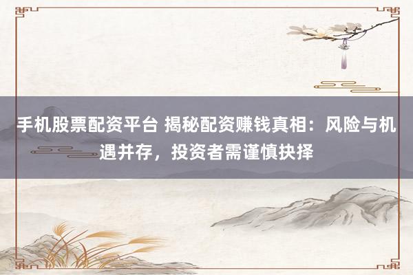 手机股票配资平台 揭秘配资赚钱真相：风险与机遇并存，投资者需谨慎抉择