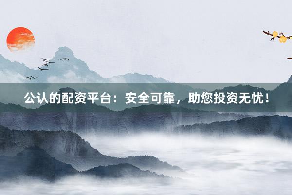 公认的配资平台：安全可靠，助您投资无忧！