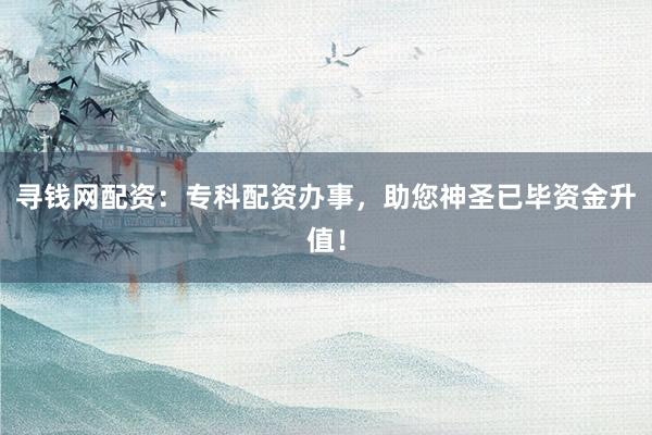 寻钱网配资：专科配资办事，助您神圣已毕资金升值！