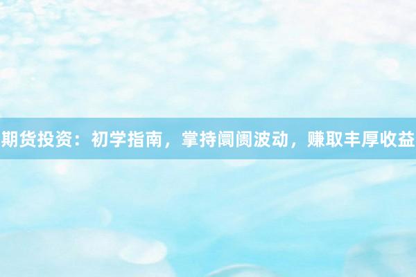 期货投资：初学指南，掌持阛阓波动，赚取丰厚收益