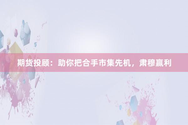 期货投顾：助你把合手市集先机，肃穆赢利