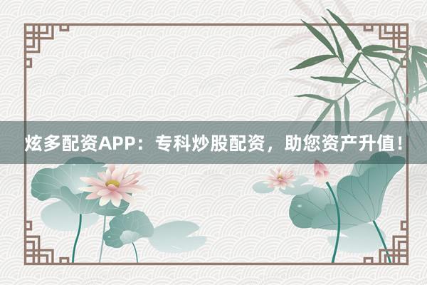 炫多配资APP：专科炒股配资，助您资产升值！