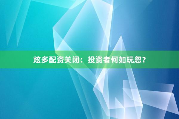 炫多配资关闭：投资者何如玩忽？