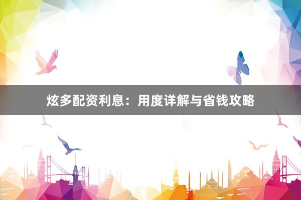 炫多配资利息：用度详解与省钱攻略