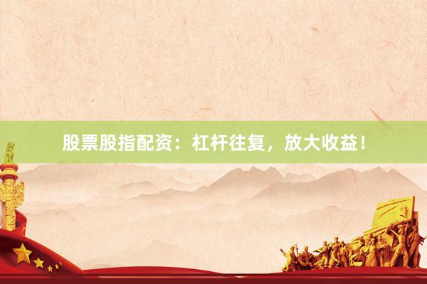股票股指配资：杠杆往复，放大收益！