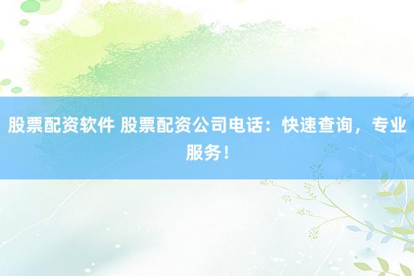 股票配资软件 股票配资公司电话：快速查询，专业服务！