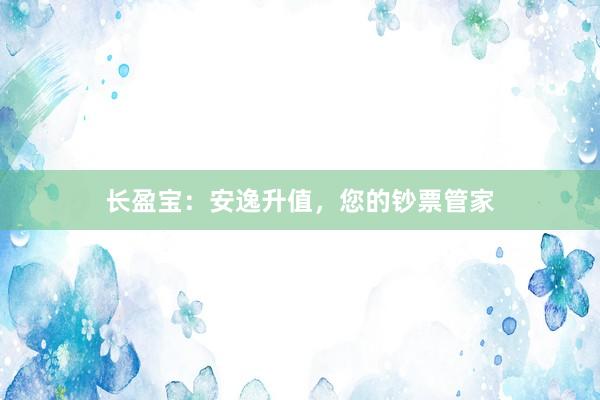 长盈宝：安逸升值，您的钞票管家