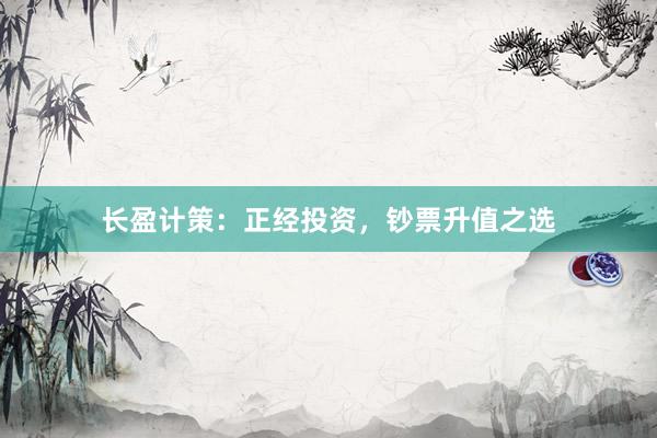 长盈计策：正经投资，钞票升值之选