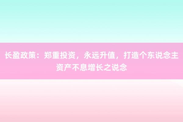 长盈政策：郑重投资，永远升值，打造个东说念主资产不息增长之说念