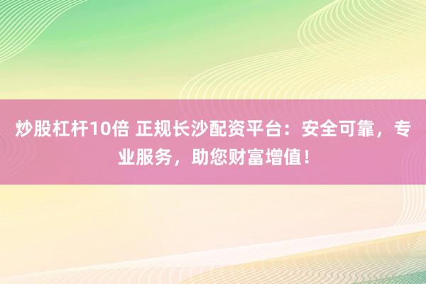 炒股杠杆10倍 正规长沙配资平台：安全可靠，专业服务，助您财富增值！