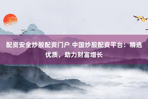 配资安全炒股配资门户 中国炒股配资平台：精选优质，助力财富增长