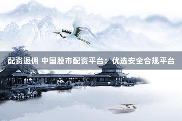 配资返佣 中国股市配资平台：优选安全合规平台
