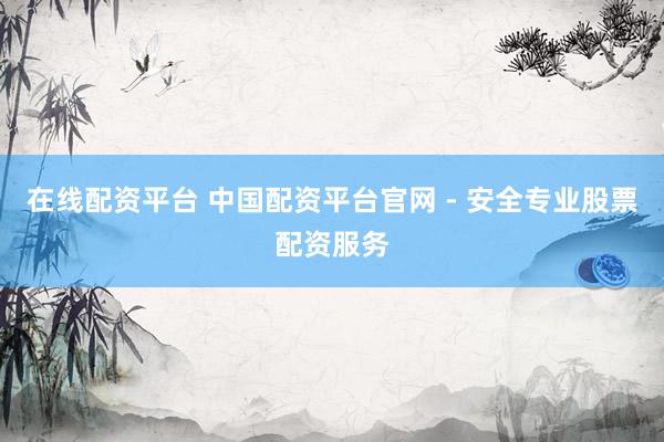 在线配资平台 中国配资平台官网 - 安全专业股票配资服务