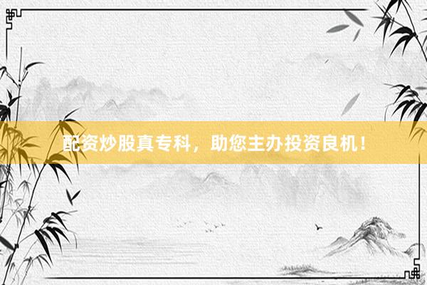 配资炒股真专科，助您主办投资良机！