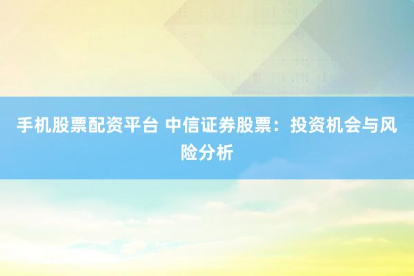 手机股票配资平台 中信证券股票：投资机会与风险分析