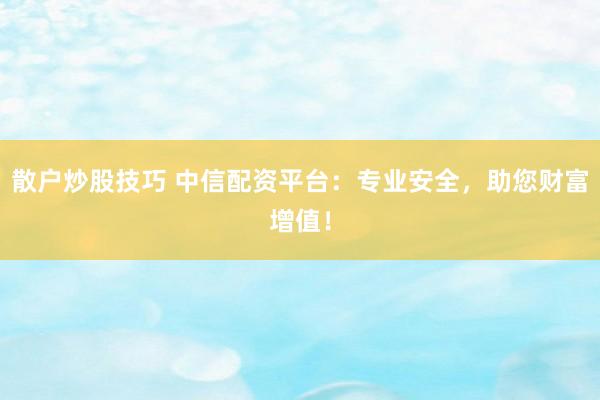 散户炒股技巧 中信配资平台：专业安全，助您财富增值！