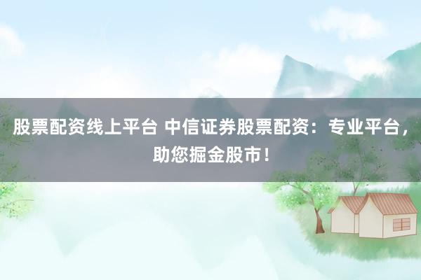 股票配资线上平台 中信证券股票配资：专业平台，助您掘金股市！