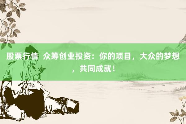 股票行情  众筹创业投资：你的项目，大众的梦想，共同成就！