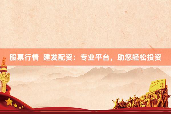 股票行情  建发配资：专业平台，助您轻松投资