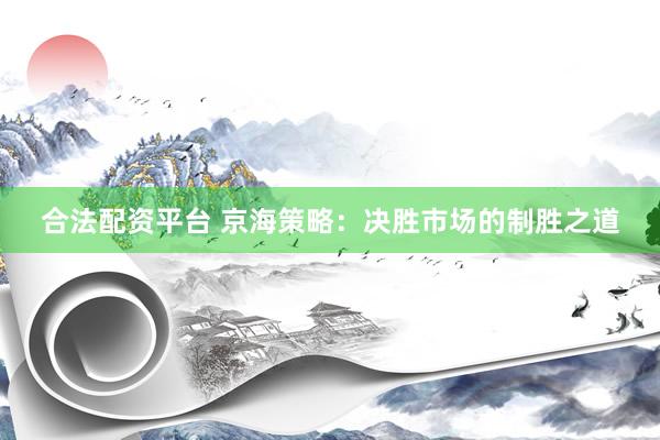 合法配资平台 京海策略：决胜市场的制胜之道