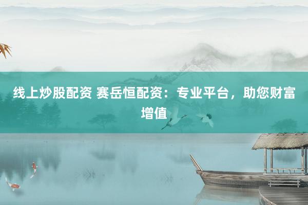 线上炒股配资 赛岳恒配资：专业平台，助您财富增值