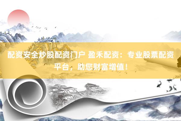 配资安全炒股配资门户 盈禾配资：专业股票配资平台，助您财富增值！