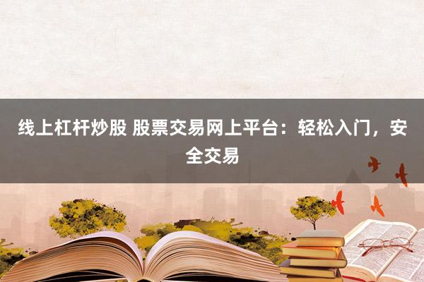 线上杠杆炒股 股票交易网上平台：轻松入门，安全交易