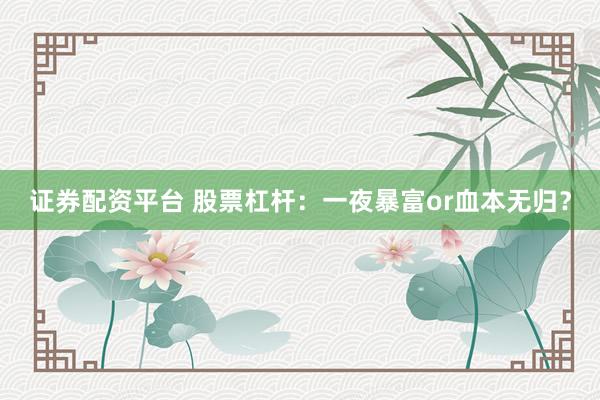 证券配资平台 股票杠杆：一夜暴富or血本无归？