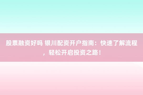 股票融资好吗 银川配资开户指南：快速了解流程，轻松开启投资之路！