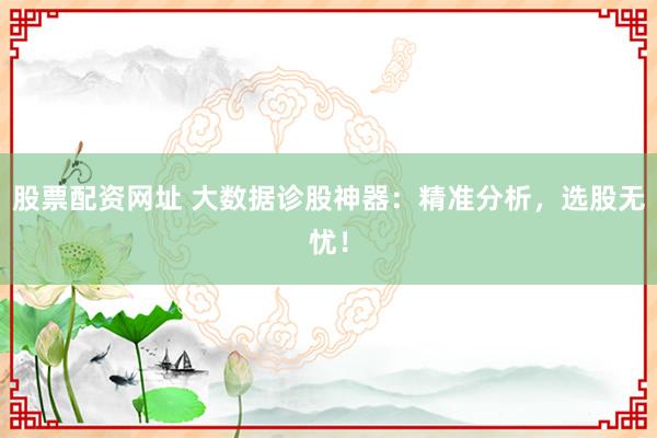 股票配资网址 大数据诊股神器：精准分析，选股无忧！
