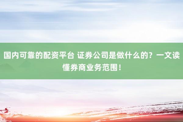 国内可靠的配资平台 证券公司是做什么的？一文读懂券商业务范围！