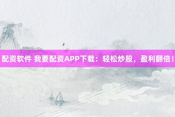 配资软件 我要配资APP下载：轻松炒股，盈利翻倍！