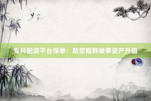 专科配资平台保举：助您粗野竣事资产升值