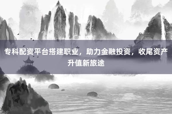 专科配资平台搭建职业，助力金融投资，收尾资产升值新旅途