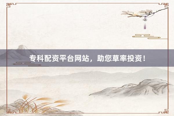 专科配资平台网站，助您草率投资！